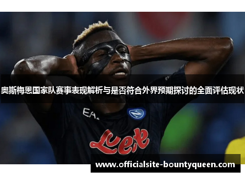 奥斯梅恩国家队赛事表现解析与是否符合外界预期探讨的全面评估现状 奥斯梅恩国家队赛事表现解析与是否符合外界预期探讨的全面评估现状