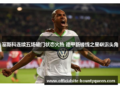 塞斯科连续五场破门状态火热 德甲新锋线之星崭露头角 塞斯科连续五场破门状态火热 德甲新锋线之星崭露头角