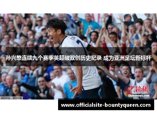 孙兴慜连续九个赛季英超破双创历史纪录 成为亚洲足坛新标杆 孙兴慜连续九个赛季英超破双创历史纪录 成为亚洲足坛新标杆