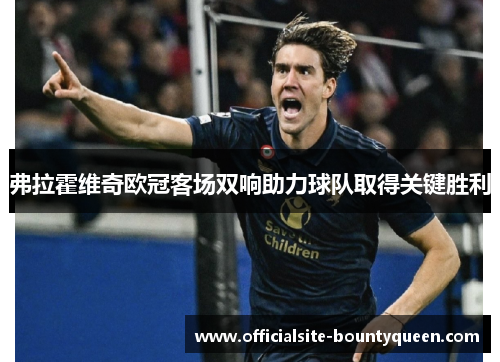 弗拉霍维奇欧冠客场双响助力球队取得关键胜利 弗拉霍维奇欧冠客场双响助力球队取得关键胜利