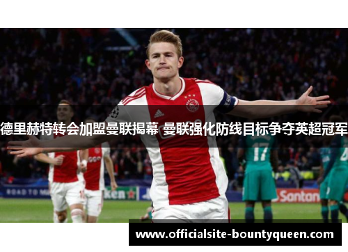 德里赫特转会加盟曼联揭幕 曼联强化防线目标争夺英超冠军