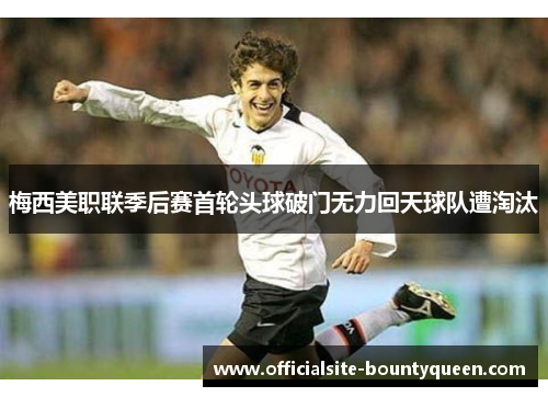 梅西美职联季后赛首轮头球破门无力回天球队遭淘汰