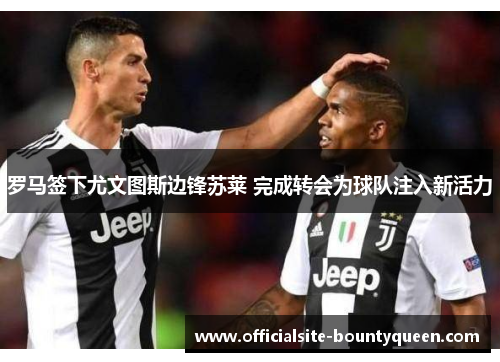 罗马签下尤文图斯边锋苏莱 完成转会为球队注入新活力