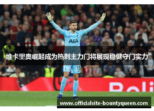 维卡里奥崛起成为热刺主力门将展现稳健守门实力 维卡里奥崛起成为热刺主力门将展现稳健守门实力