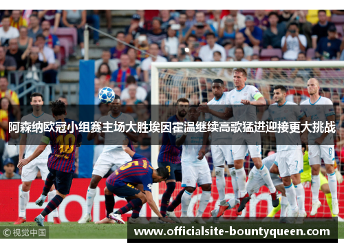 阿森纳欧冠小组赛主场大胜埃因霍温继续高歌猛进迎接更大挑战 阿森纳欧冠小组赛主场大胜埃因霍温继续高歌猛进迎接更大挑战