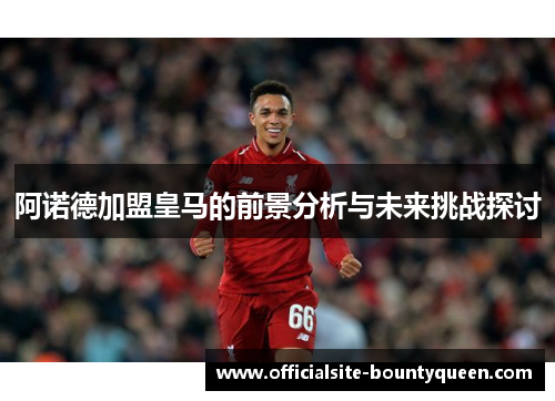 阿诺德加盟皇马的前景分析与未来挑战探讨