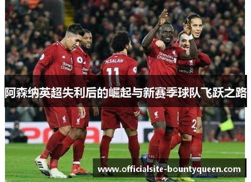 阿森纳英超失利后的崛起与新赛季球队飞跃之路