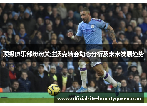 顶级俱乐部纷纷关注沃克转会动态分析及未来发展趋势