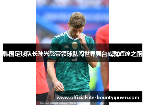韩国足球队长孙兴慜带领球队闯世界舞台成就辉煌之路