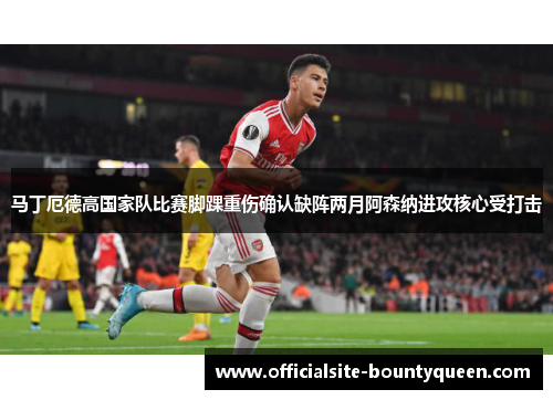 马丁厄德高国家队比赛脚踝重伤确认缺阵两月阿森纳进攻核心受打击