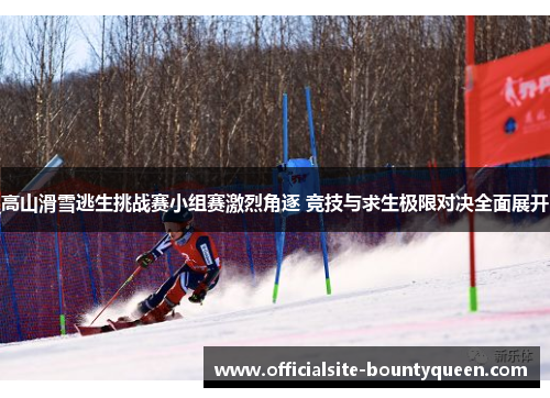 高山滑雪逃生挑战赛小组赛激烈角逐 竞技与求生极限对决全面展开