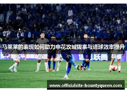马莱莱的表现如何助力申花攻城拔寨与进球效率提升