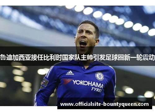 鲁迪加西亚接任比利时国家队主帅引发足球圈新一轮震动