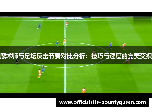 魔术师与足坛反击节奏对比分析：技巧与速度的完美交织
