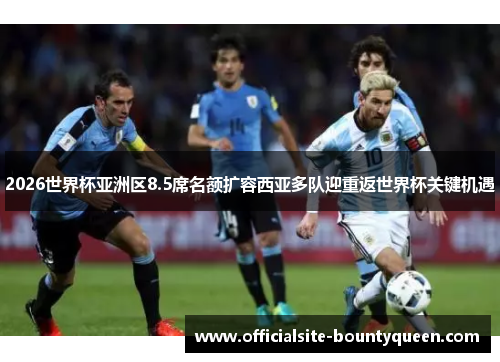 2026世界杯亚洲区8.5席名额扩容西亚多队迎重返世界杯关键机遇
