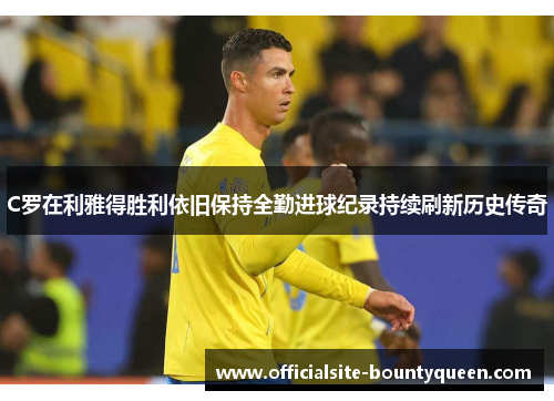 C罗在利雅得胜利依旧保持全勤进球纪录持续刷新历史传奇
