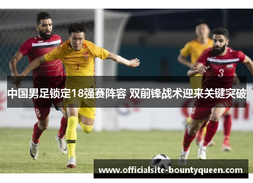中国男足锁定18强赛阵容 双前锋战术迎来关键突破