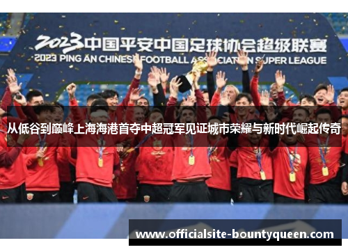从低谷到巅峰上海海港首夺中超冠军见证城市荣耀与新时代崛起传奇