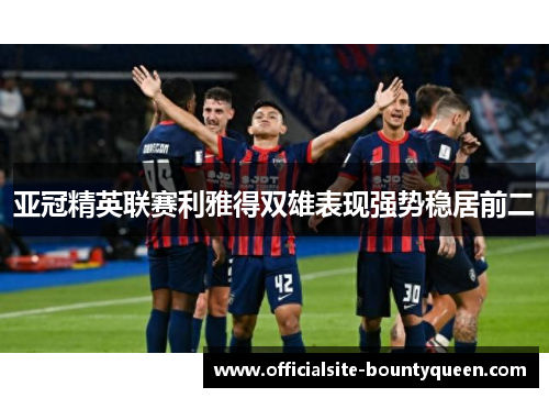 亚冠精英联赛利雅得双雄表现强势稳居前二