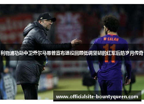 利物浦功勋中卫乔尔马蒂普宣布退役回顾低调坚韧的红军后防岁月传奇