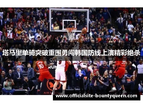 塔马里单骑突破重围勇闯韩国防线上演精彩绝杀