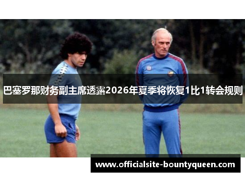 巴塞罗那财务副主席透露2026年夏季将恢复1比1转会规则