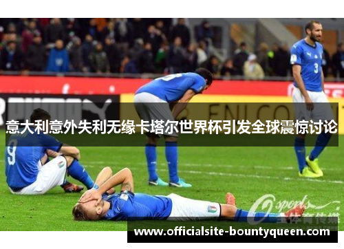 意大利意外失利无缘卡塔尔世界杯引发全球震惊讨论