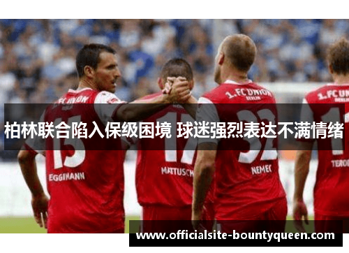 柏林联合陷入保级困境 球迷强烈表达不满情绪