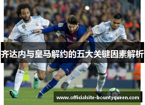 齐达内与皇马解约的五大关键因素解析