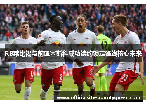 RB莱比锡与前锋塞斯科成功续约锁定锋线核心未来