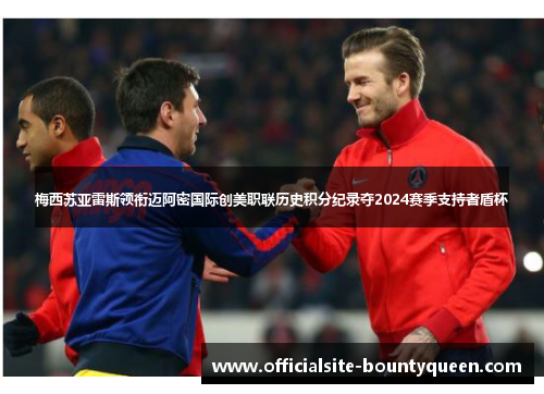 梅西苏亚雷斯领衔迈阿密国际创美职联历史积分纪录夺2024赛季支持者盾杯