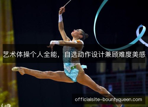 艺术体操个人全能，自选动作设计兼顾难度美感